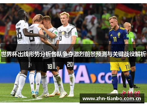 世界杯出线形势分析各队争夺激烈前景预测与关键战役解析