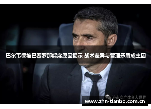 巴尔韦德被巴塞罗那解雇原因揭示 战术差异与管理矛盾成主因