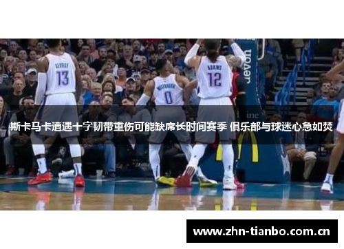 斯卡马卡遭遇十字韧带重伤可能缺席长时间赛季 俱乐部与球迷心急如焚