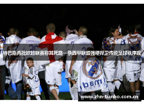 特巴斯再批欧超联赛称其死路一条西甲联盟强硬捍卫传统足球秩序现